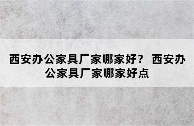 西安办公家具厂家哪家好？ 西安办公家具厂家哪家好点